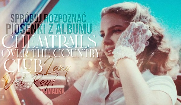 Spróbuj rozpoznać piosenki z albumu ,,Chemtrails over the Country Club” Lany Del Rey po kawałku tekstu!