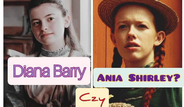 Ania Shirley czy Diana Barry? Którą z nich bardziej przypominasz?
