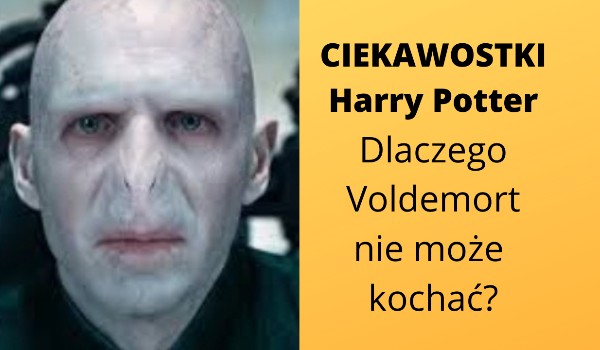 Ciekawostki Harry Potter: Dlaczego Voldemort nie może kochać?