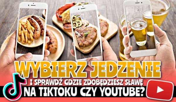 Wybierz jedzenie i sprawdź, gdzie zdobędziesz sławę na TikToku czy YouTube!