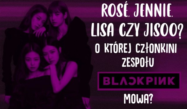 Rosé, Jennie, Lisa czy Jisoo – o której członkini zespołu BLACKPINK mowa?