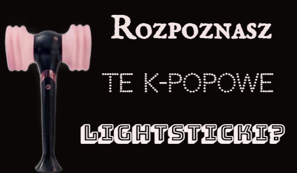 Rozpoznasz te k-popowe lightstick’i?