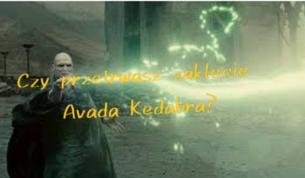 Czy też przetrwałbyś zaklęcie Avada Kedabra?