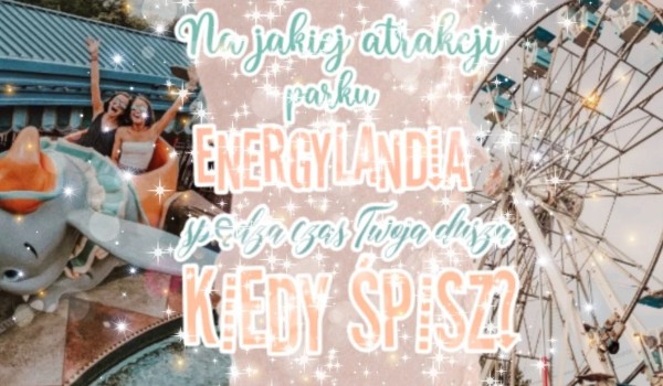 Na jakiej atrakcji parku EnergyLandia spędza czas Twoja dusza, gdy śpisz?