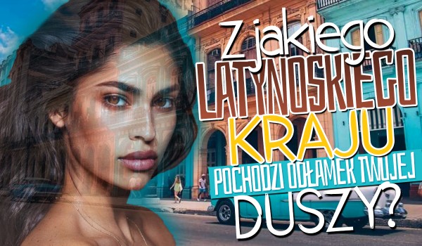 Z którego latynoskiego kraju pochodzi odłamek Twojej duszy?