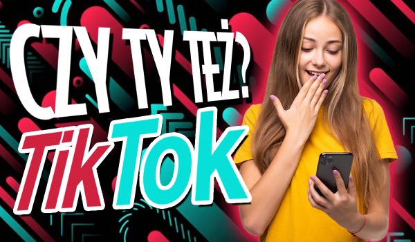 Czy Ty też…? – TikTok!