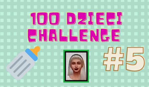 100 dzieci challenge #5  (SERIA ZAKOŃCZONA)