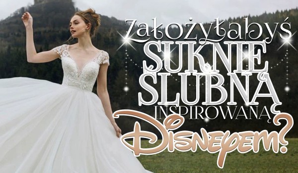 Czy założyłabyś suknię ślubną inspirowaną Disneyem?