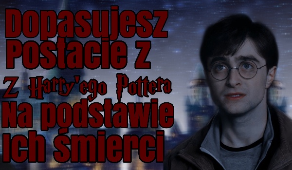 Dopasujesz postacie z Harry’ego Pottera na podstawie ich śmierci?