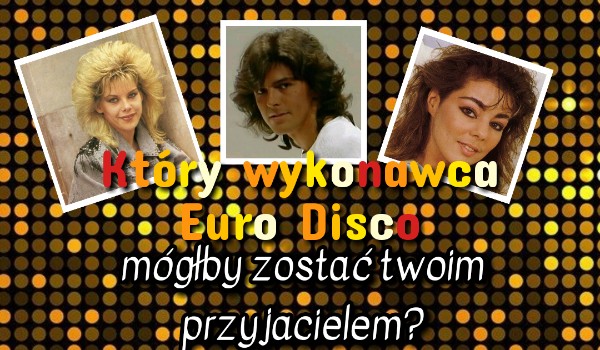 Który wykonawca Euro Disco mógłby zostać twoim przyjacielem?