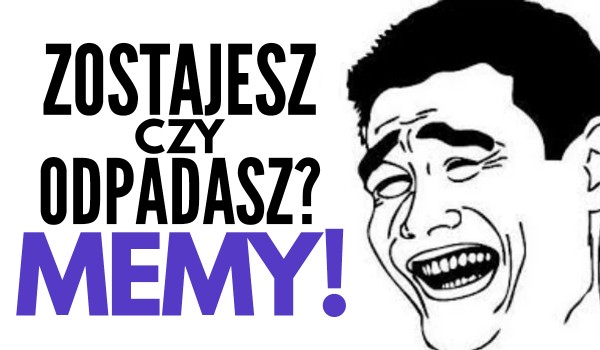 Zostajesz czy odpadasz? – Memy!