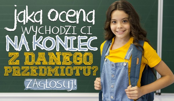 Jaka ocena wychodzi Ci z danego przedmiotu na koniec roku? Głosowanie!