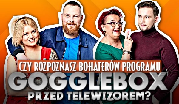 Rozpoznasz bohaterów z programu „Gogglebox. Przed telewizorem”?