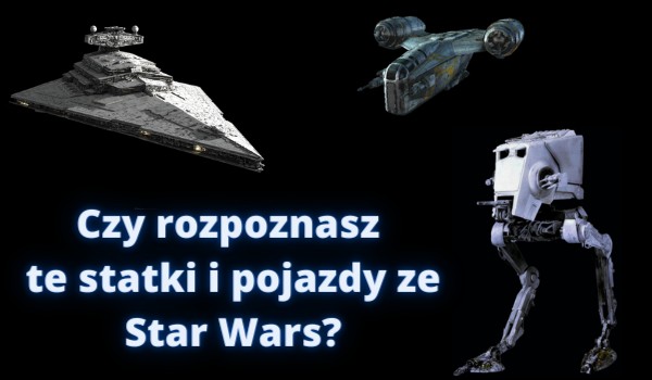 Czy rozpoznasz te statki i pojazdy ze Star Wars?