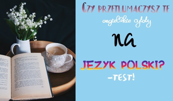 Czy przetłumaczysz te angielskie cytaty na język polski?-Test!