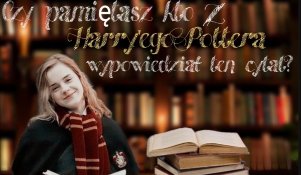 Czy pamiętasz kto z Harry’ego Pottera wypowiedział ten cytat?