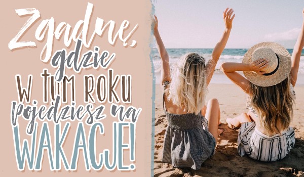 Zgadnę, gdzie pojedziesz w tym roku na wakacje!