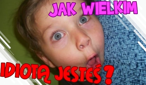 Jak Wielkim Idiotą Jesteś?