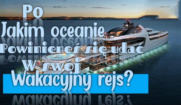 Po jakim oceanie powinieneś udać się w swój wakacyjny rejs?