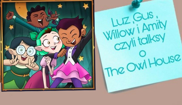 Luz, Gus, Willow i Amity czyli talksy o The Owl House |2|