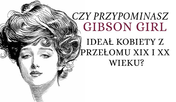 Czy przypominasz Gibson Girl – ideał kobiety z przełomu XIX i XX wieku?