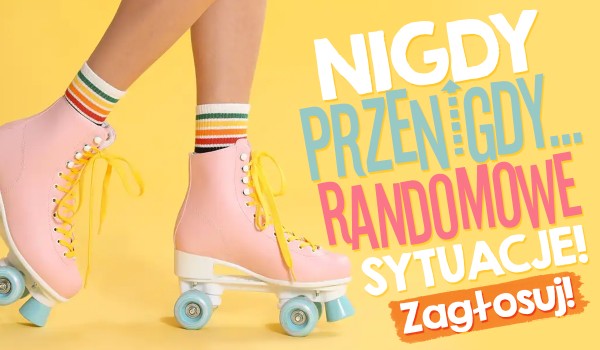 Nigdy, przenigdy… – Randomowe pytania!