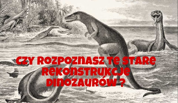 Czy rozpoznasz te stare rekonstrukcje dinozaurów ?
