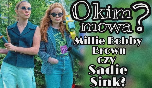 O kim mowa ? Millie Bobby Brown czy Sandie Sink ?