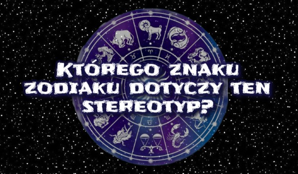 Którego znaku zodiaku dotyczy ten stereotyp?