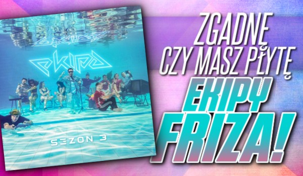 Zgadnę, czy masz płytę Ekipy Friza!