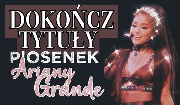 Dokończ tytuły piosenek Ariany Grande – Litery!