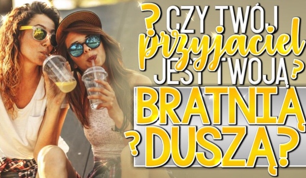 Czy Twój przyjaciel jest Twoją bratnią duszą?