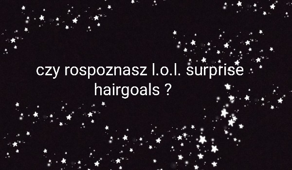 Czy rozpoznasz l.o.l. surprise hairgoals?