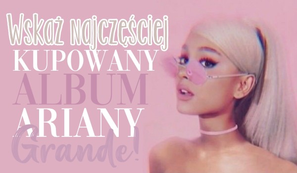 Wskaż najczęściej kupowany album Ariany Grande!