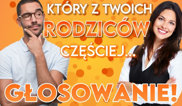 Który z Twoich rodziców częściej…? – Głosowanie!