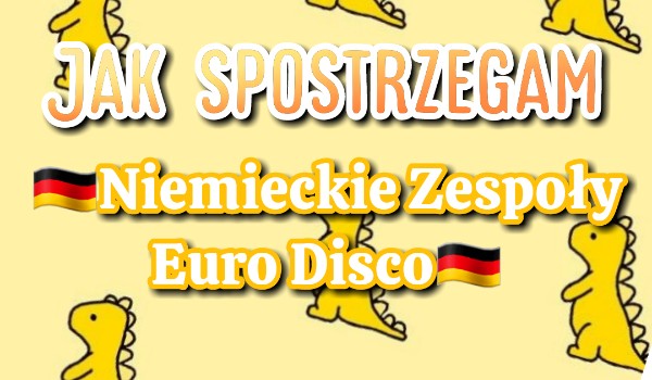 Jak spostrzegam niemieckie zespoły Euro Disco