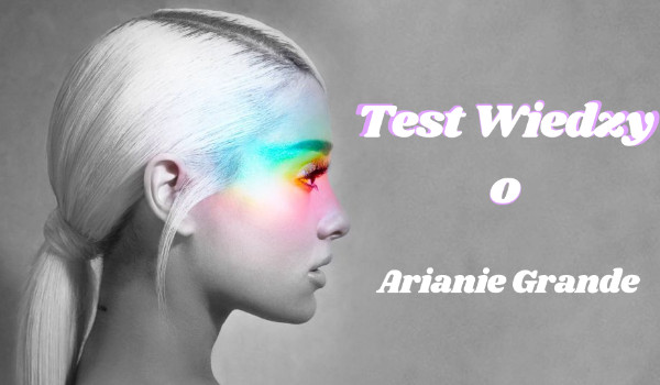 Test wiedzy o Arianie Grande