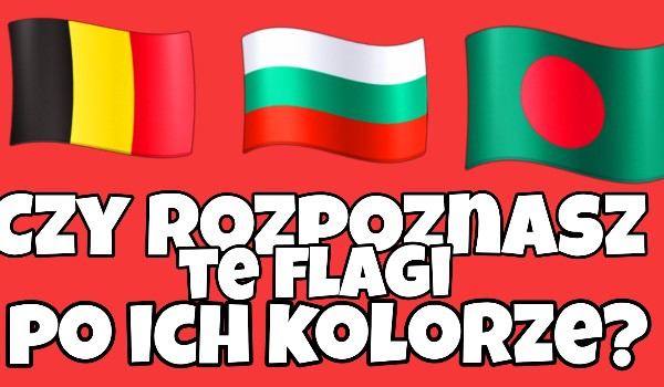 Czy rozpoznasz te flagi po ich kolorze?
