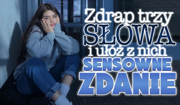 Zdrap trzy słowa i ułóż z nich sensowne zdanie!