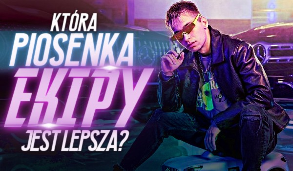 Która piosenka Ekipy jest lepsza?
