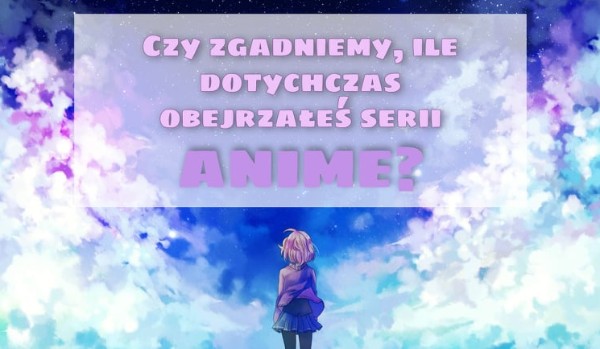 Czy zgadniemy, ile dotychczas obejrzałeś serii anime?
