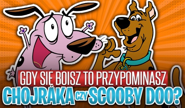 Gdy się boisz to przypominasz Chojraka czy Scooby’ego Doo?