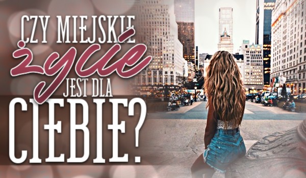 Czy miejskie życie jest dla Ciebie?