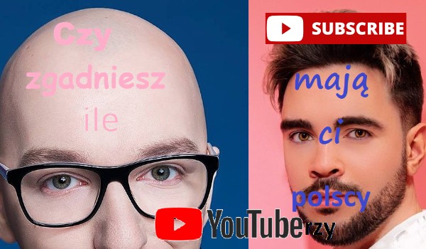 Czy zgadniesz ile subskrybcji mają ci polscy youtuberzy?