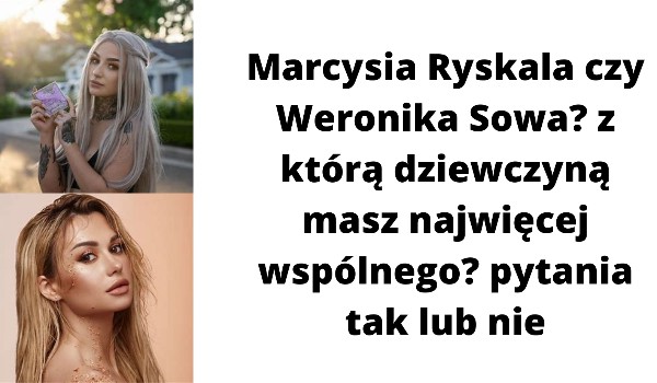 Marcysia Ryskala czy Weronika Sowa? z którą dziewczyną masz najwięcej wspólnego? pytania tak lub nie