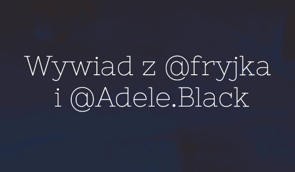 WYWIAD Z @fryjka i @Adele.Black