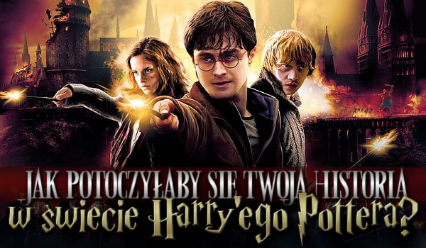 Jak potoczyłaby się Twoja historia w świecie Harry’ego Pottera?