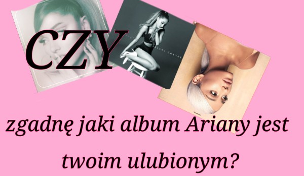 Czy zgadnę jaki album Ariany najbardziej lubisz?