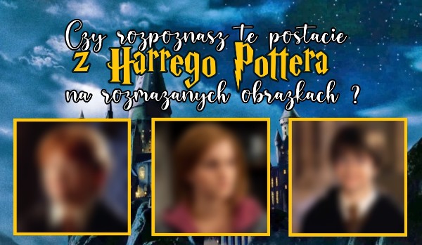 Czy rozpoznasz te postacie z Harrego Pottera na rozmazanych obrazkach?