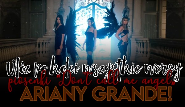 Ułóż po kolei wszystkie wersy piosenki “Don’t call me angel„ Ariany Grande!